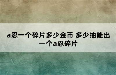 a忍一个碎片多少金币 多少抽能出一个a忍碎片